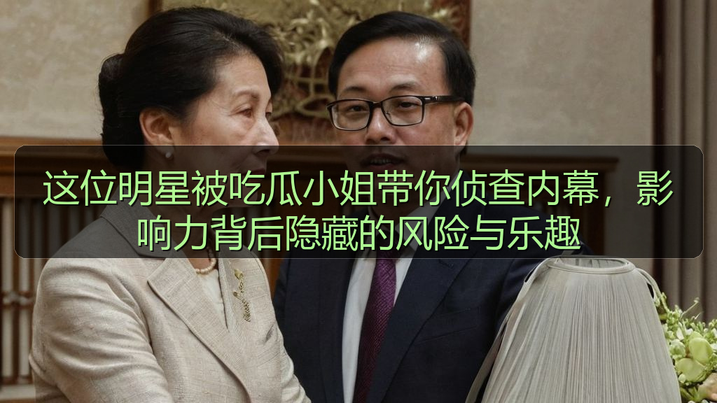 这位明星被吃瓜小姐带你侦查内幕，影响力背后隐藏的风险与乐趣