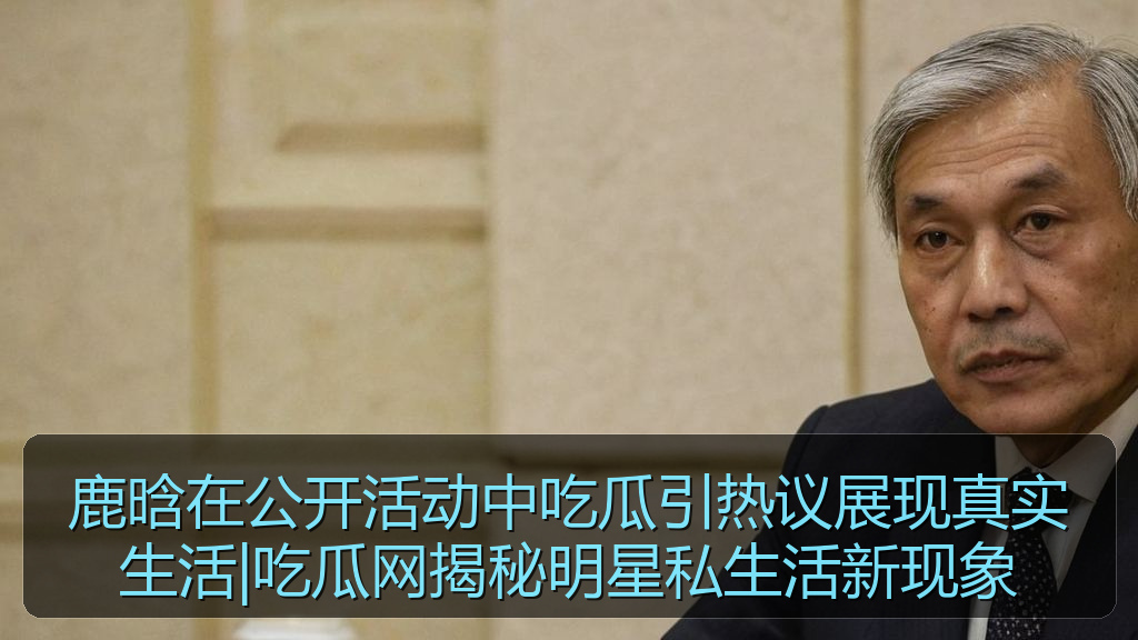 鹿晗在公开活动中吃瓜引热议展现真实生活|吃瓜网揭秘明星私生活新现象