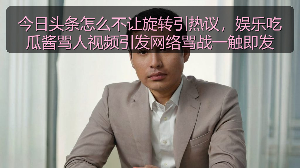 今日头条怎么不让旋转引热议，娱乐吃瓜酱骂人视频引发网络骂战一触即发