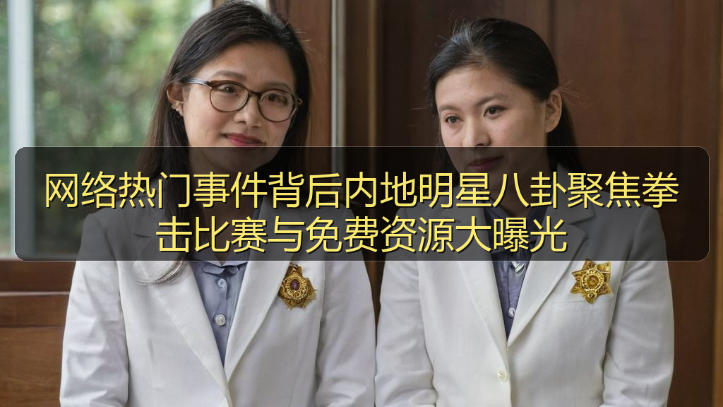 网络热门事件背后内地明星八卦聚焦拳击比赛与免费资源大曝光