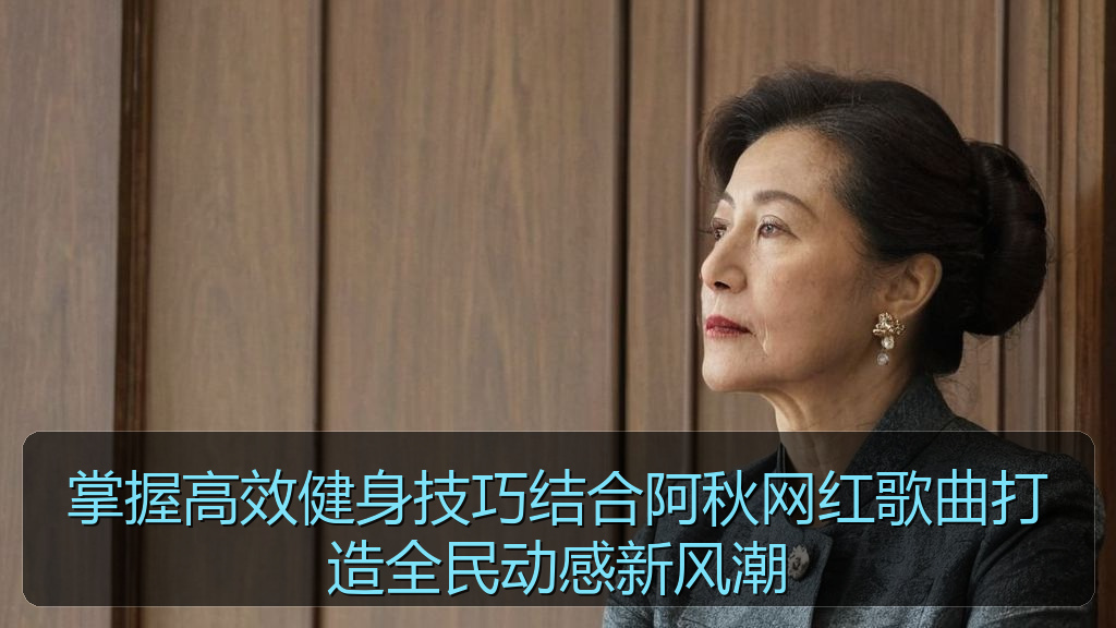 掌握高效健身技巧结合阿秋网红歌曲打造全民动感新风潮