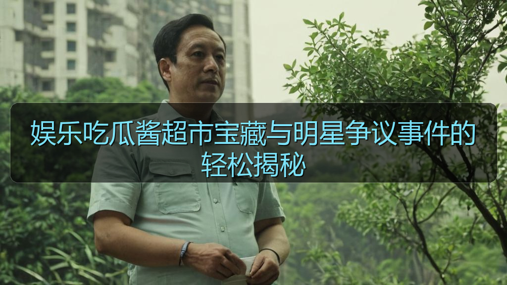 娱乐吃瓜酱超市宝藏与明星争议事件的轻松揭秘