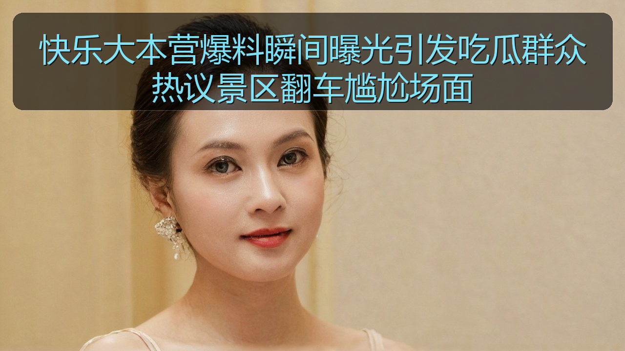 快乐大本营爆料瞬间曝光引发吃瓜群众热议景区翻车尴尬场面