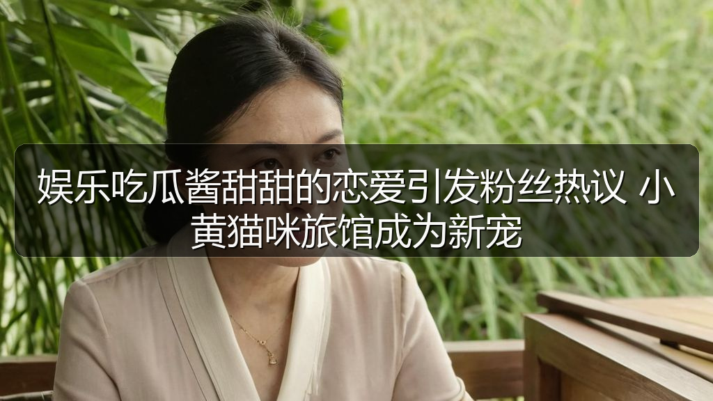 娱乐吃瓜酱甜甜的恋爱引发粉丝热议 小黄猫咪旅馆成为新宠