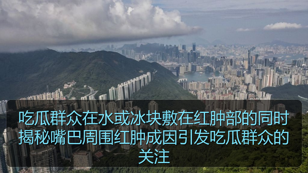 吃瓜群众在水或冰块敷在红肿部的同时揭秘嘴巴周围红肿成因引发吃瓜群众的关注