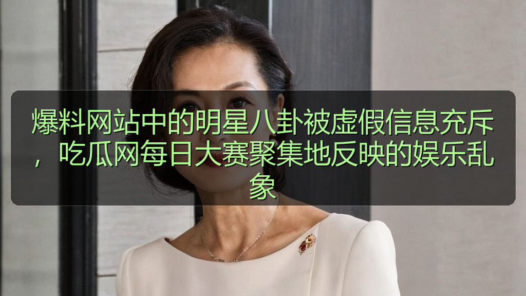 爆料网站中的明星八卦被虚假信息充斥，吃瓜网每日大赛聚集地反映的娱乐乱象