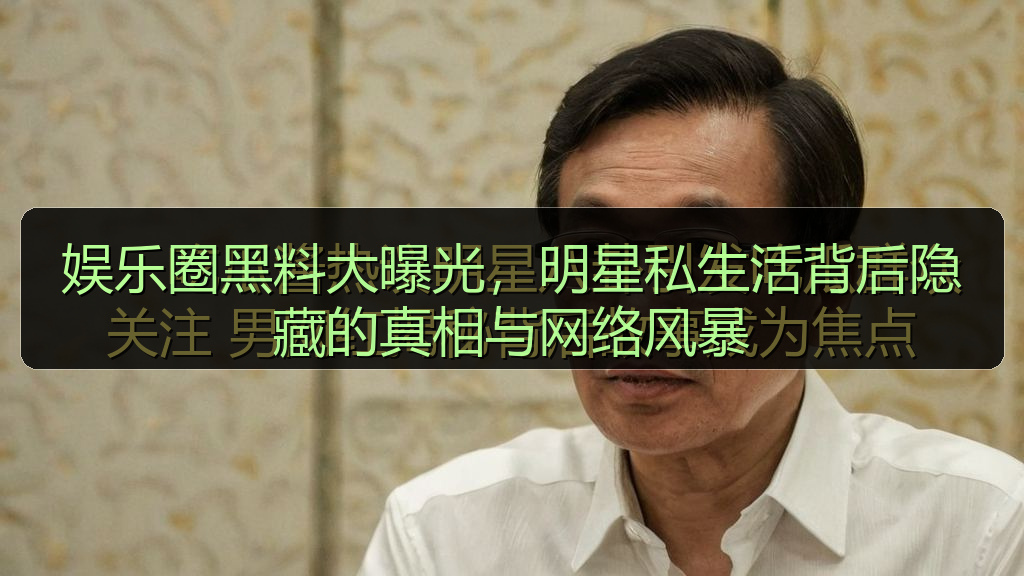 娱乐圈黑料大曝光，明星私生活背后隐藏的真相与网络风暴