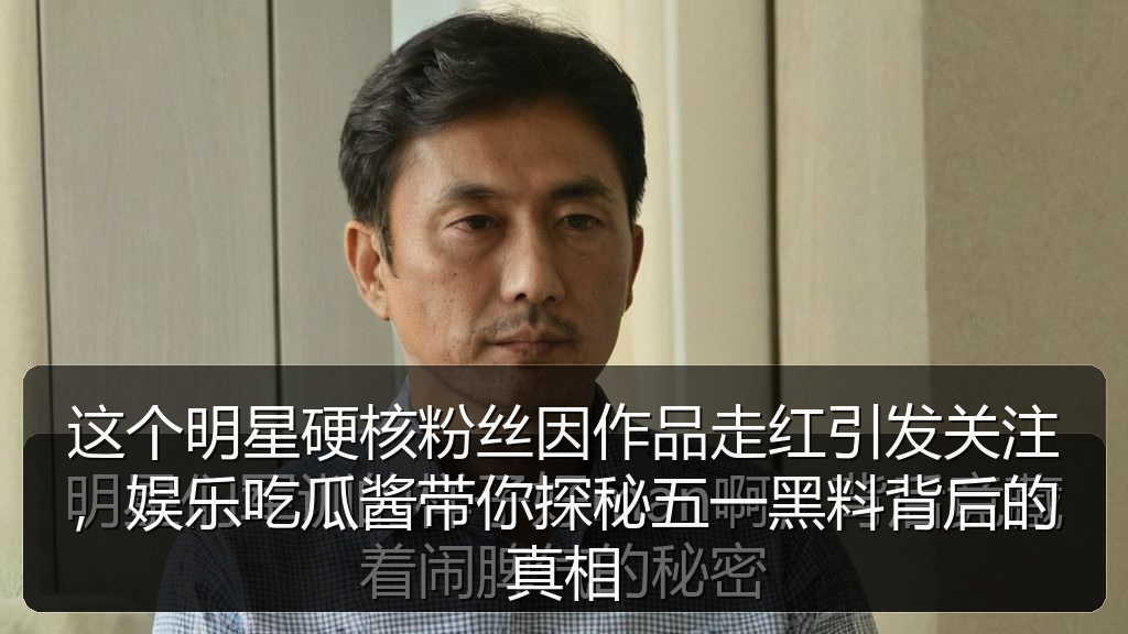 这个明星硬核粉丝因作品走红引发关注，娱乐吃瓜酱带你探秘五一黑料背后的真相