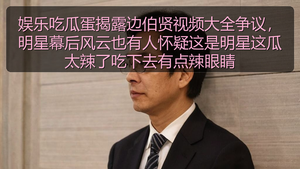 娱乐吃瓜蛋揭露边伯贤视频大全争议，明星幕后风云也有人怀疑这是明星这瓜太辣了吃下去有点辣眼睛