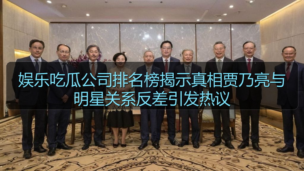 娱乐吃瓜公司排名榜揭示真相贾乃亮与明星关系反差引发热议