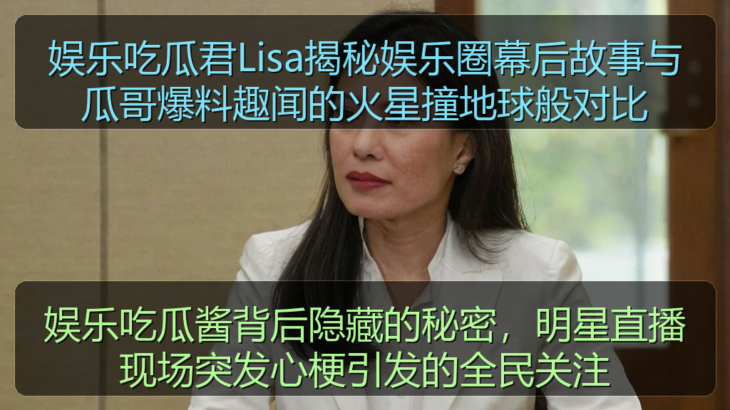 娱乐吃瓜君Lisa揭秘娱乐圈幕后故事与瓜哥爆料趣闻的火星撞地球般对比
