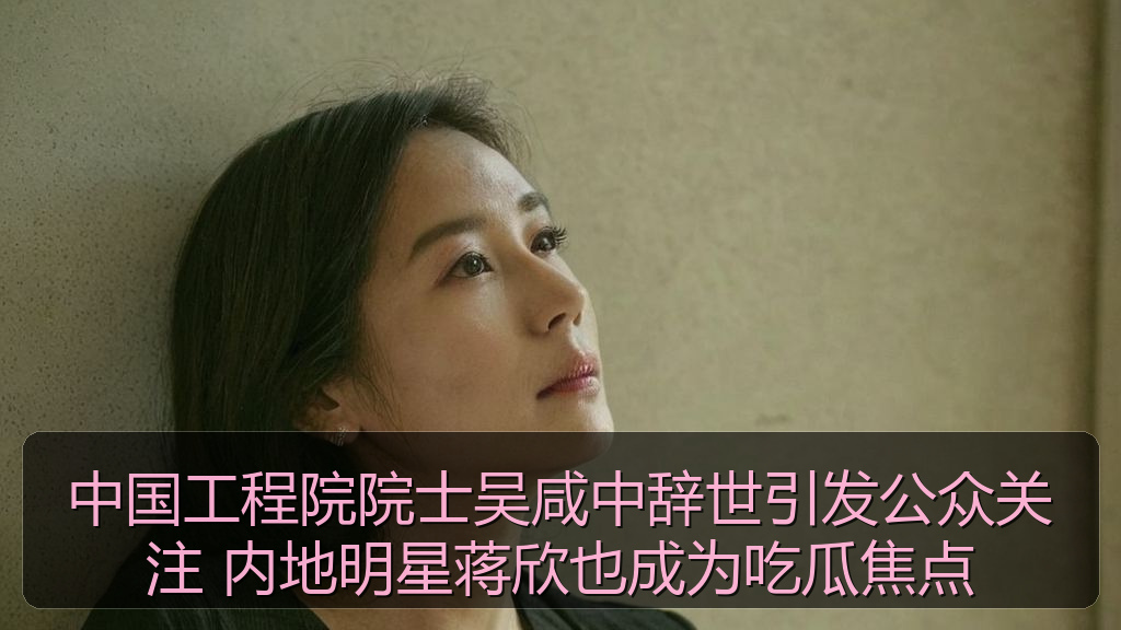 中国工程院院士吴咸中辞世引发公众关注 内地明星蒋欣也成为吃瓜焦点