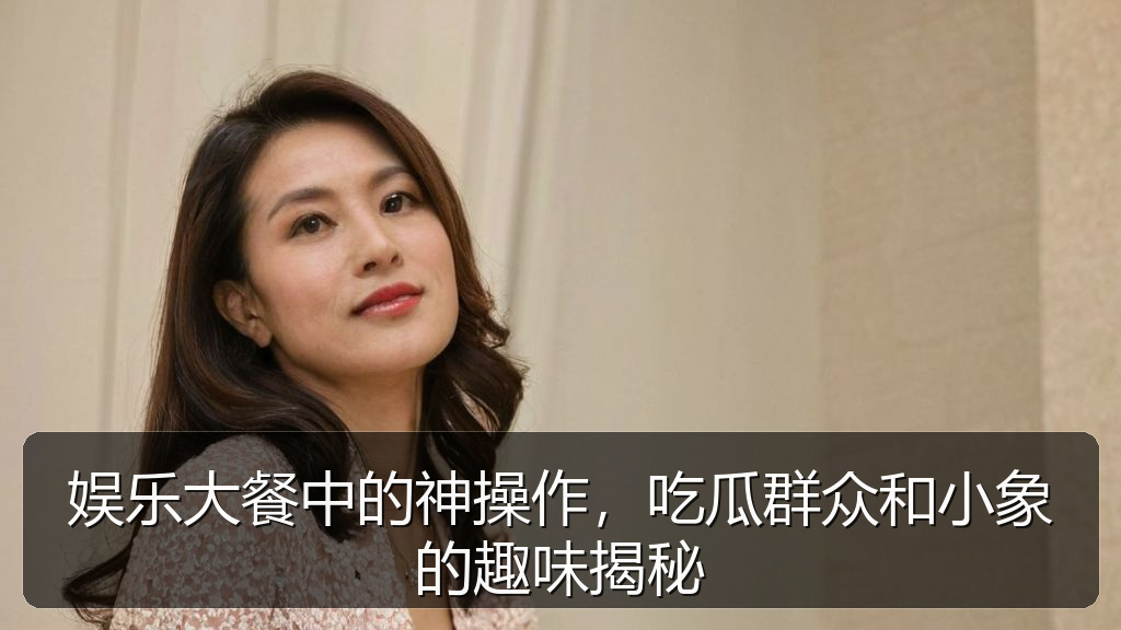 娱乐大餐中的神操作，吃瓜群众和小象的趣味揭秘