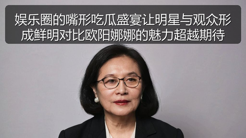 娱乐圈的嘴形吃瓜盛宴让明星与观众形成鲜明对比欧阳娜娜的魅力超越期待