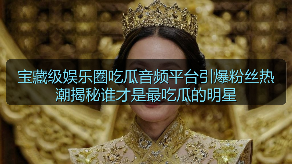 宝藏级娱乐圈吃瓜音频平台引爆粉丝热潮揭秘谁才是最吃瓜的明星