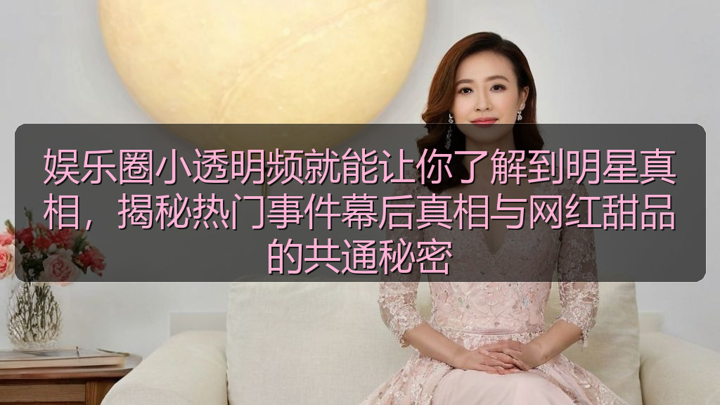 娱乐圈小透明频就能让你了解到明星真相，揭秘热门事件幕后真相与网红甜品的共通秘密