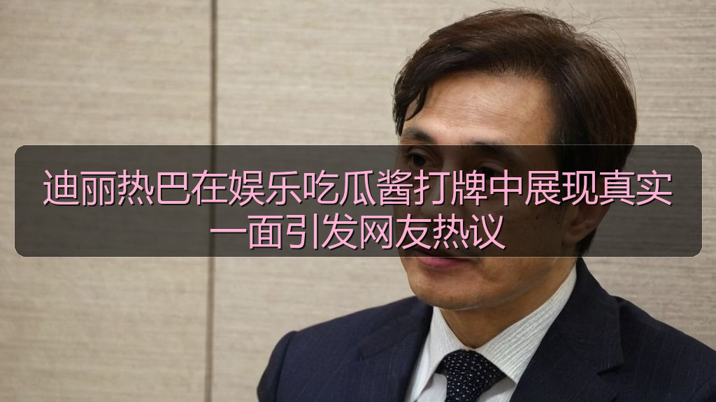 迪丽热巴在娱乐吃瓜酱打牌中展现真实一面引发网友热议