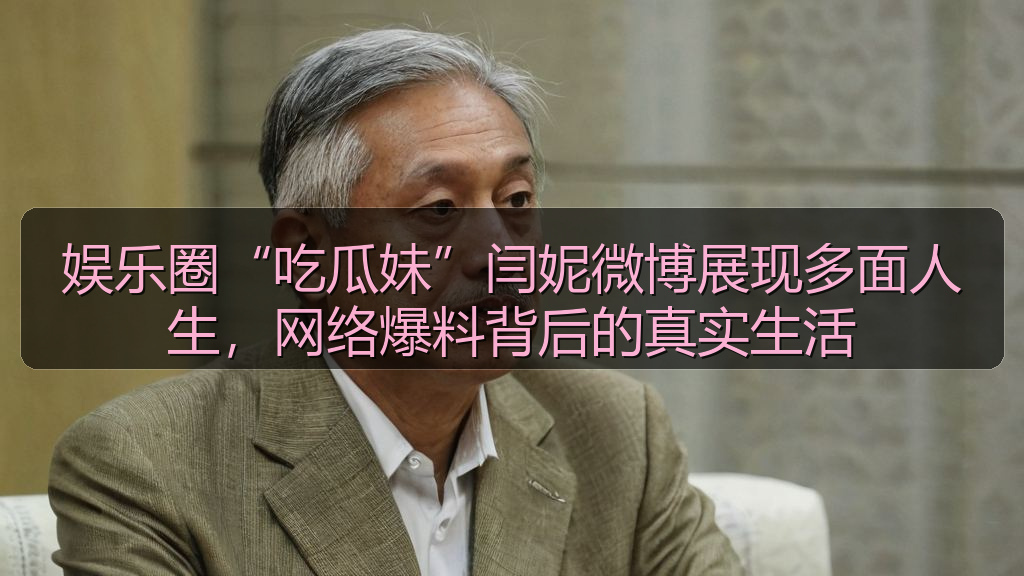 娱乐圈“吃瓜妹”闫妮微博展现多面人生，网络爆料背后的真实生活